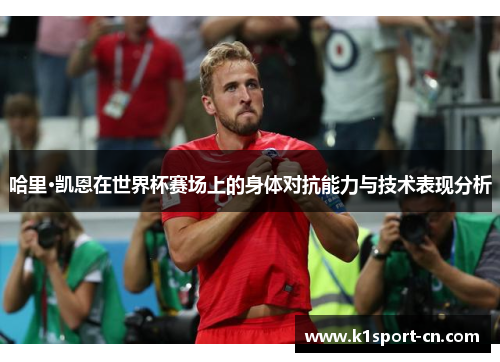 哈里·凯恩在世界杯赛场上的身体对抗能力与技术表现分析