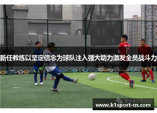 新任教练以坚定信念为球队注入强大动力激发全员战斗力