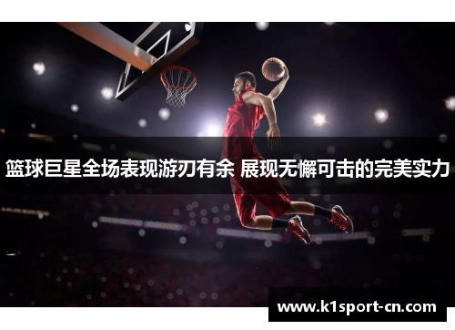 篮球巨星全场表现游刃有余 展现无懈可击的完美实力