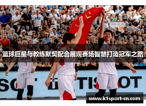 篮球巨星与教练默契配合展现赛场智慧打造冠军之路