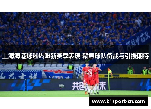 上海海港球迷热盼新赛季表现 聚焦球队备战与引援期待