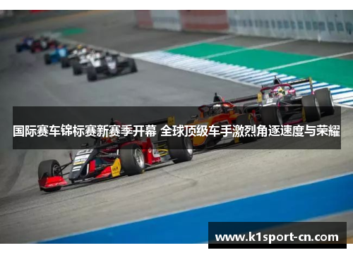 国际赛车锦标赛新赛季开幕 全球顶级车手激烈角逐速度与荣耀