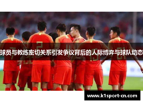 球员与教练密切关系引发争议背后的人际博弈与球队动态