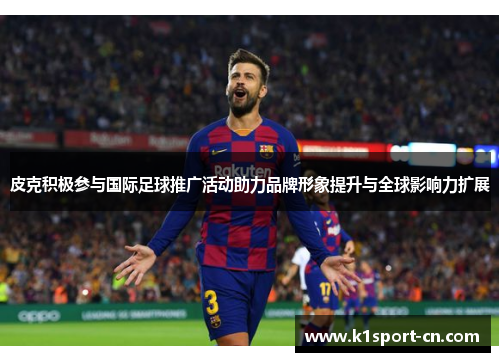 皮克积极参与国际足球推广活动助力品牌形象提升与全球影响力扩展