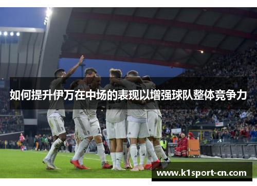 如何提升伊万在中场的表现以增强球队整体竞争力