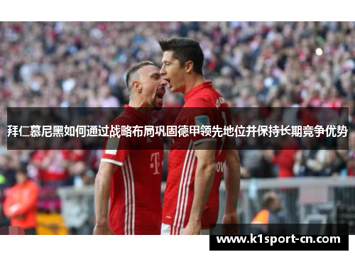 拜仁慕尼黑如何通过战略布局巩固德甲领先地位并保持长期竞争优势