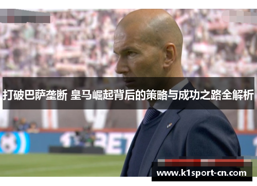 打破巴萨垄断 皇马崛起背后的策略与成功之路全解析