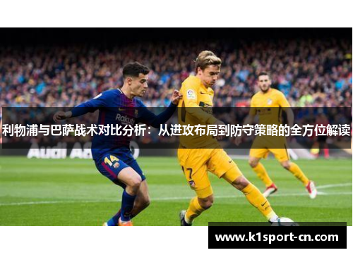 利物浦与巴萨战术对比分析：从进攻布局到防守策略的全方位解读