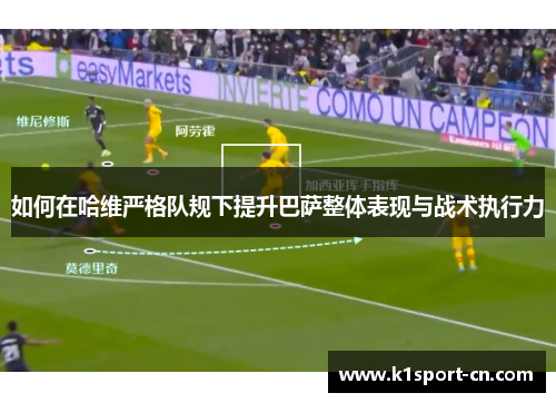 如何在哈维严格队规下提升巴萨整体表现与战术执行力
