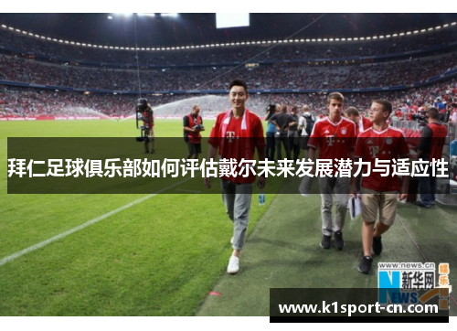 拜仁足球俱乐部如何评估戴尔未来发展潜力与适应性