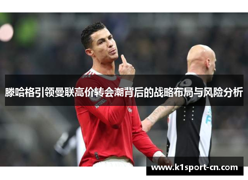 滕哈格引领曼联高价转会潮背后的战略布局与风险分析
