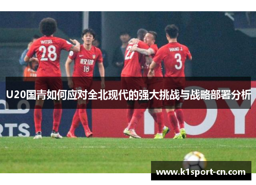 U20国青如何应对全北现代的强大挑战与战略部署分析