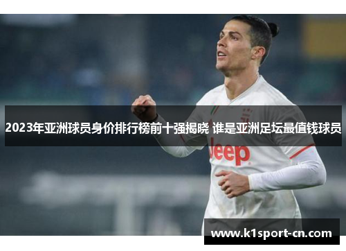 2023年亚洲球员身价排行榜前十强揭晓 谁是亚洲足坛最值钱球员