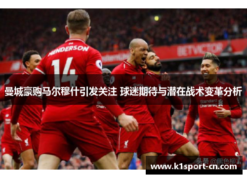 曼城豪购马尔穆什引发关注 球迷期待与潜在战术变革分析